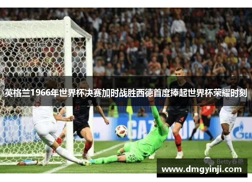 英格兰1966年世界杯决赛加时战胜西德首度捧起世界杯荣耀时刻