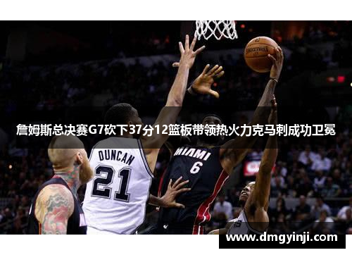 詹姆斯总决赛G7砍下37分12篮板带领热火力克马刺成功卫冕