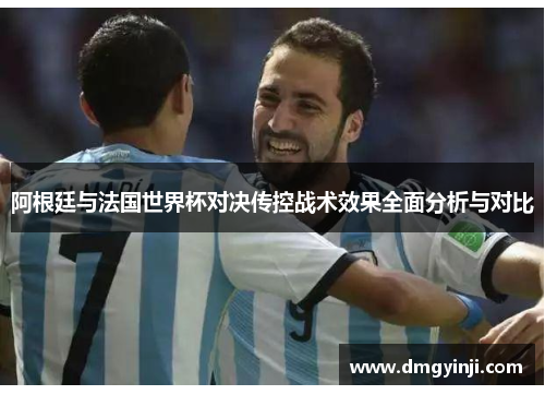 阿根廷与法国世界杯对决传控战术效果全面分析与对比