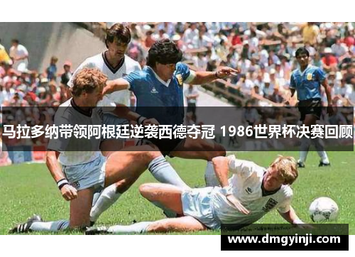 马拉多纳带领阿根廷逆袭西德夺冠 1986世界杯决赛回顾
