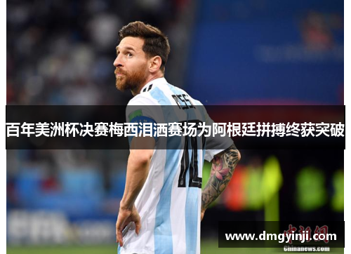 百年美洲杯决赛梅西泪洒赛场为阿根廷拼搏终获突破