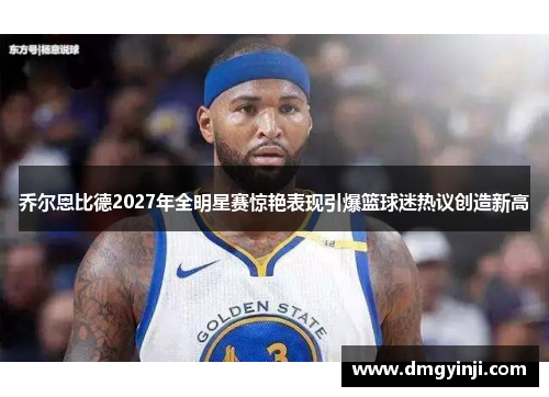 乔尔恩比德2027年全明星赛惊艳表现引爆篮球迷热议创造新高