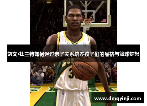 凯文·杜兰特如何通过亲子关系培养孩子们的品格与篮球梦想