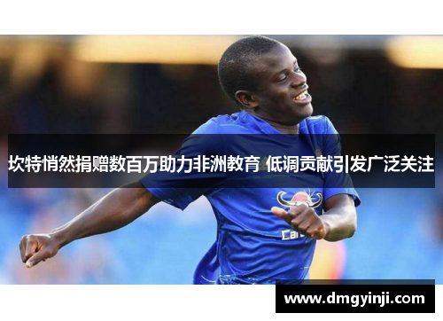 坎特悄然捐赠数百万助力非洲教育 低调贡献引发广泛关注