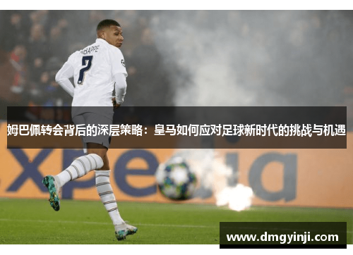 姆巴佩转会背后的深层策略：皇马如何应对足球新时代的挑战与机遇