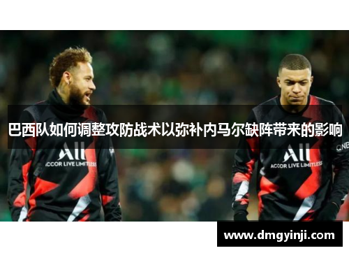 巴西队如何调整攻防战术以弥补内马尔缺阵带来的影响