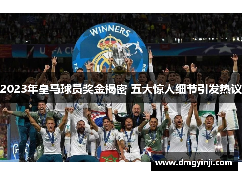 2023年皇马球员奖金揭密 五大惊人细节引发热议