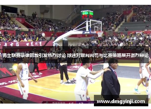 勇士联赛录像回放引发热烈讨论 球迷对裁判判罚与比赛策略展开激烈辩论