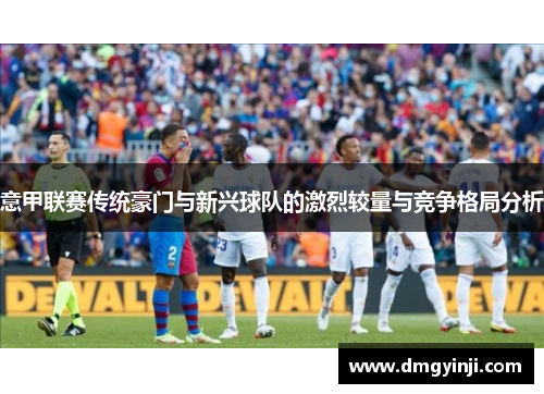 意甲联赛传统豪门与新兴球队的激烈较量与竞争格局分析