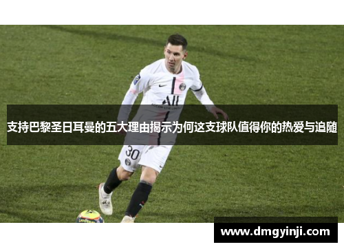 支持巴黎圣日耳曼的五大理由揭示为何这支球队值得你的热爱与追随
