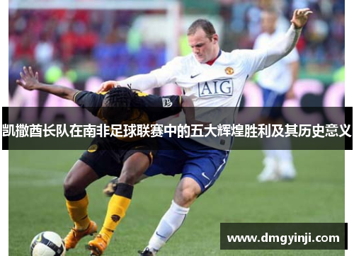 凯撒酋长队在南非足球联赛中的五大辉煌胜利及其历史意义