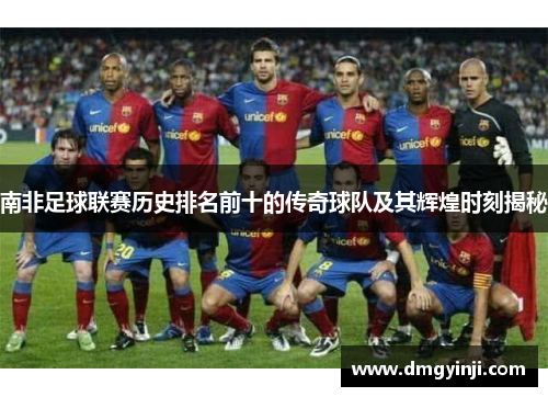 南非足球联赛历史排名前十的传奇球队及其辉煌时刻揭秘