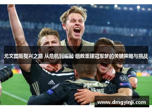 尤文图斯复兴之路 从危机到崛起 细数重建冠军梦的关键策略与挑战