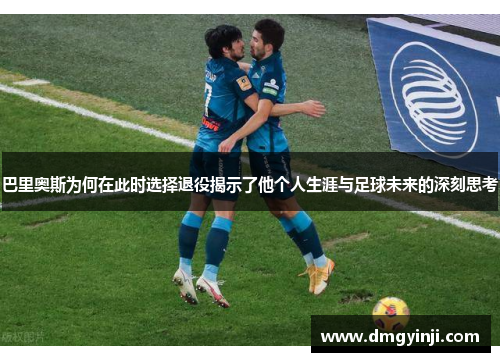 巴里奥斯为何在此时选择退役揭示了他个人生涯与足球未来的深刻思考