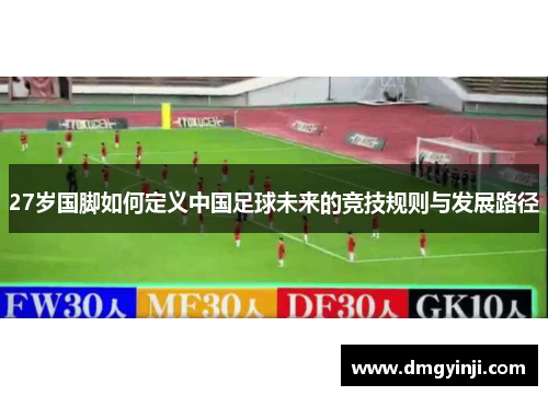 27岁国脚如何定义中国足球未来的竞技规则与发展路径