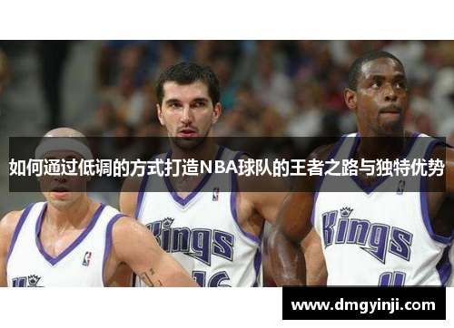 如何通过低调的方式打造NBA球队的王者之路与独特优势