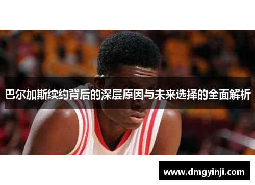 巴尔加斯续约背后的深层原因与未来选择的全面解析