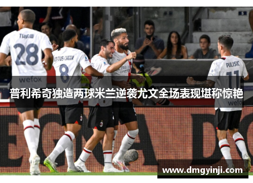普利希奇独造两球米兰逆袭尤文全场表现堪称惊艳