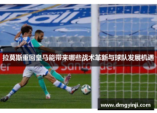 拉莫斯重回皇马能带来哪些战术革新与球队发展机遇