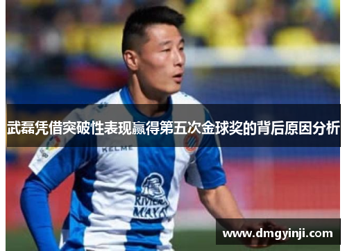 武磊凭借突破性表现赢得第五次金球奖的背后原因分析