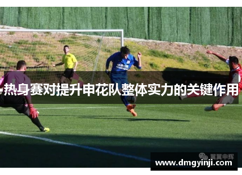 热身赛对提升申花队整体实力的关键作用