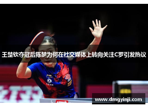 王楚钦夺冠后陈梦为何在社交媒体上转向关注C罗引发热议