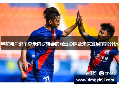 申花与海港争夺米内罗转会的深远影响及未来发展前景分析