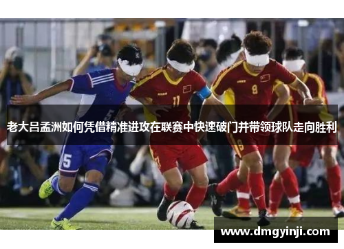老大吕孟洲如何凭借精准进攻在联赛中快速破门并带领球队走向胜利