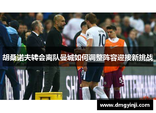 胡桑诺夫转会离队曼城如何调整阵容迎接新挑战 胡桑诺夫转会离队曼城如何调整阵容迎接新挑战