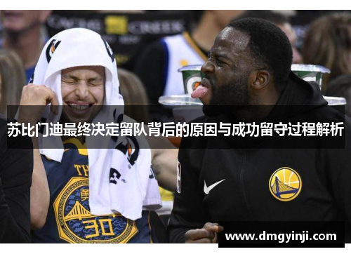 苏比门迪最终决定留队背后的原因与成功留守过程解析