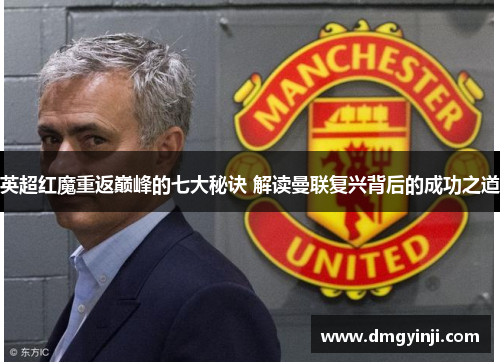 英超红魔重返巅峰的七大秘诀 解读曼联复兴背后的成功之道 英超红魔重返巅峰的七大秘诀 解读曼联复兴背后的成功之道