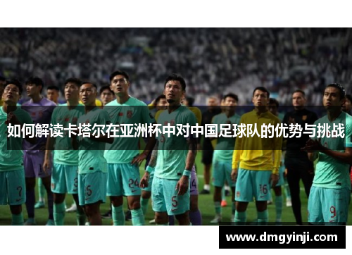如何解读卡塔尔在亚洲杯中对中国足球队的优势与挑战
