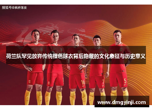 荷兰队罕见放弃传统橙色球衣背后隐藏的文化象征与历史意义