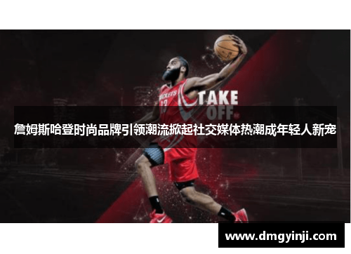 詹姆斯哈登时尚品牌引领潮流掀起社交媒体热潮成年轻人新宠