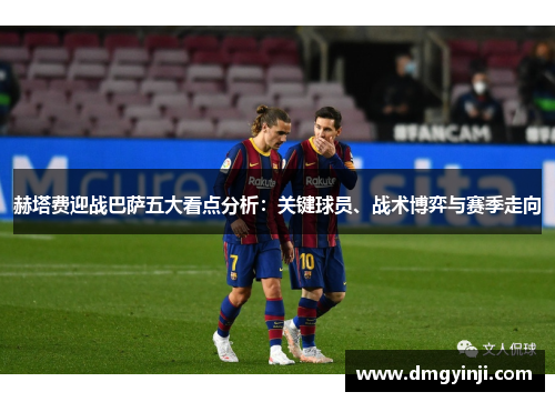 赫塔费迎战巴萨五大看点分析：关键球员、战术博弈与赛季走向