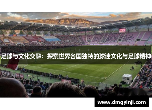 足球与文化交融：探索世界各国独特的球迷文化与足球精神