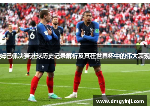 姆巴佩决赛进球历史记录解析及其在世界杯中的伟大表现