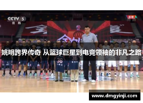 姚明跨界传奇 从篮球巨星到电竞领袖的非凡之路