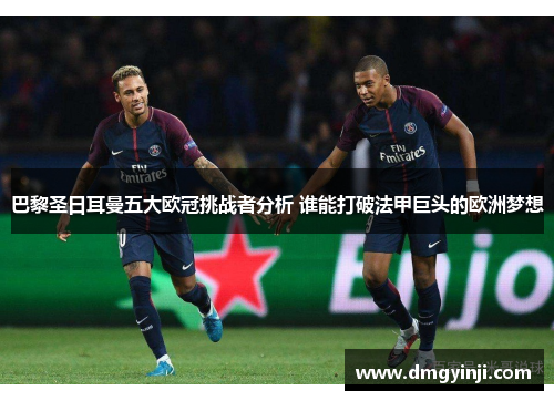 巴黎圣日耳曼五大欧冠挑战者分析 谁能打破法甲巨头的欧洲梦想 巴黎圣日耳曼五大欧冠挑战者分析 谁能打破法甲巨头的欧洲梦想