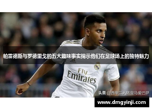 帕雷德斯与罗德里戈的五大趣味事实揭示他们在足球场上的独特魅力