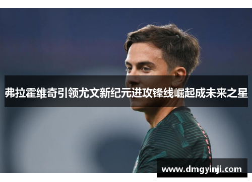 弗拉霍维奇引领尤文新纪元进攻锋线崛起成未来之星