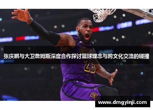张庆鹏与大卫詹姆斯深度合作探讨篮球理念与跨文化交流的碰撞 张庆鹏与大卫詹姆斯深度合作探讨篮球理念与跨文化交流的碰撞