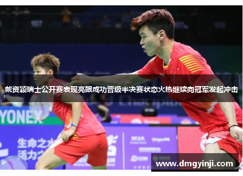 戴资颖瑞士公开赛表现亮眼成功晋级半决赛状态火热继续向冠军发起冲击