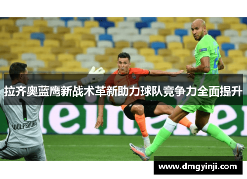 拉齐奥蓝鹰新战术革新助力球队竞争力全面提升