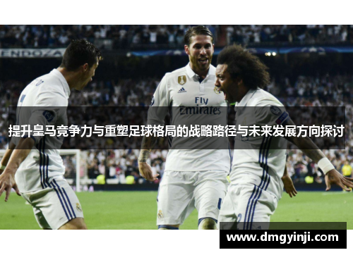 提升皇马竞争力与重塑足球格局的战略路径与未来发展方向探讨