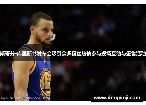 斯蒂芬·库里新书发布会吸引众多粉丝热情参与现场互动与签售活动