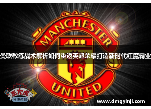 曼联教练战术解析如何重返英超荣耀打造新时代红魔霸业