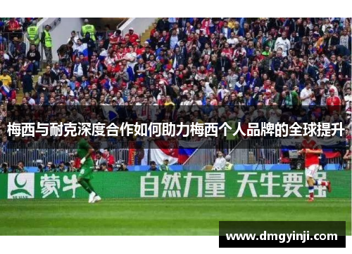 梅西与耐克深度合作如何助力梅西个人品牌的全球提升