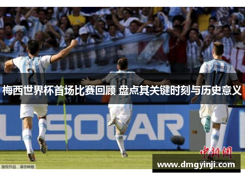 梅西世界杯首场比赛回顾 盘点其关键时刻与历史意义