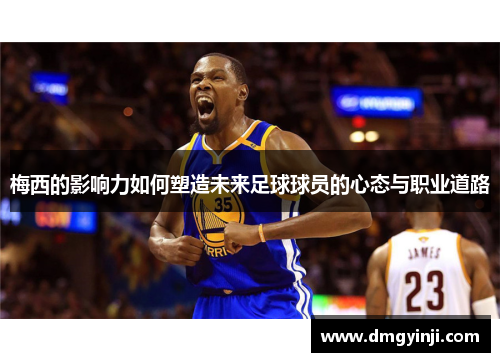 梅西的影响力如何塑造未来足球球员的心态与职业道路
